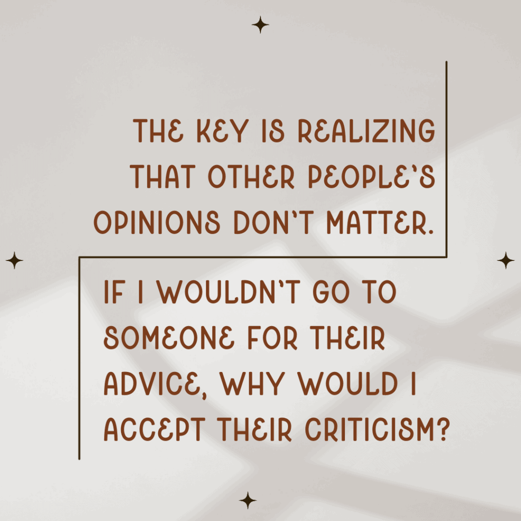 Image of text saying, "the key is realizing that other people's opinions don't matter. If I wouldn't go to someone for their advice, why would I accept their criticism?"