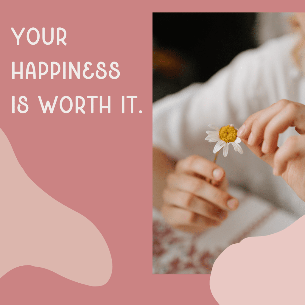 Image of person pulling petals off a flower with text saying, "Your happiness is worth it."